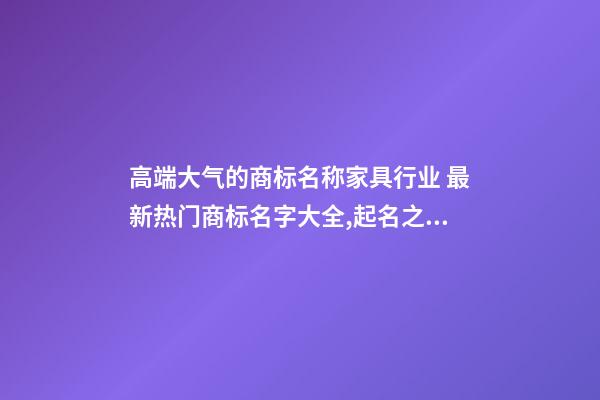 高端大气的商标名称家具行业 最新热门商标名字大全,起名之家-第1张-商标起名-玄机派